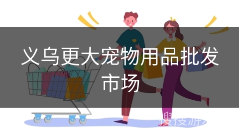 义乌更大宠物用品批发市场