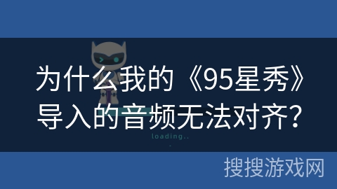 为什么我的《95星秀》导入的音频无法对齐? 为什么我的《95星秀》导入的音频无法对齐?
