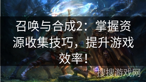 召唤与合成2：掌握资源收集技巧，提升游戏效率！