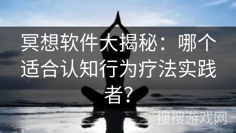 冥想软件大揭秘:哪个适合认知行为疗法实践者? 冥想软件大揭秘:哪个适合认知行为疗法实践者?