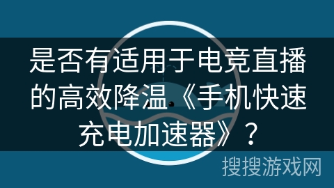 是否有适用于电竞直播的高效降温《手机快速充电加速器》？