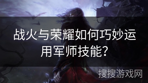 战火与荣耀如何巧妙运用军师技能？