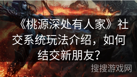 《桃源深处有人家》社交系统玩法介绍，如何结交新朋友？