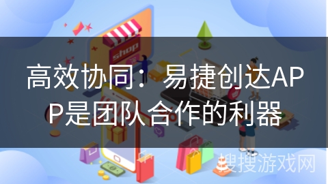 高效协同：易捷创达APP是团队合作的利器