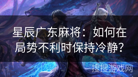星辰广东麻将：如何在局势不利时保持冷静？