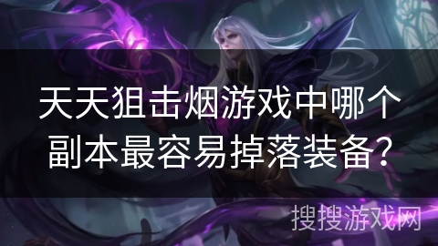 天天狙击烟游戏中哪个副本最容易掉落装备？