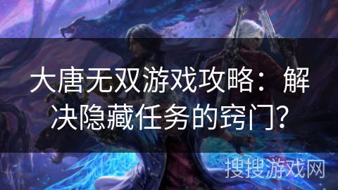 大唐无双游戏攻略：解决隐藏任务的窍门？