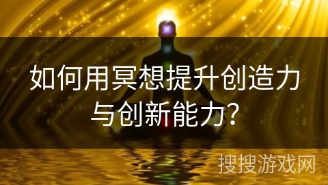 如何用冥想提升创造力与创新能力？