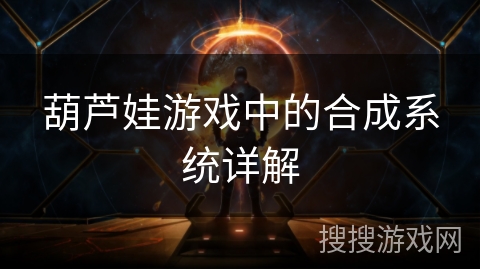 葫芦娃游戏中的合成系统详解 葫芦娃游戏中的合成系统详解