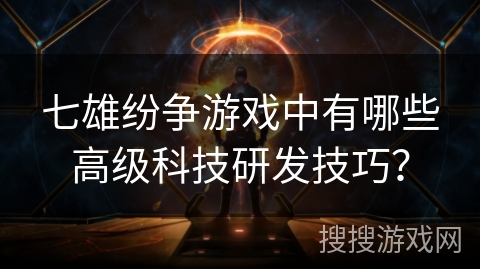 七雄纷争游戏中有哪些高级科技研发技巧？