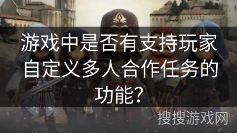游戏中是否有支持玩家自定义多人合作任务的功能? 游戏中是否有支持玩家自定义多人合作任务的功能?