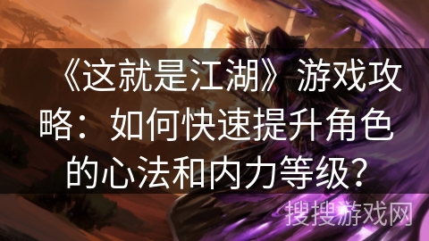 《这就是江湖》游戏攻略：如何快速提升角色的心法和内力等级？