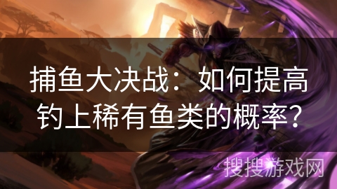 捕鱼大决战：如何提高钓上稀有鱼类的概率？