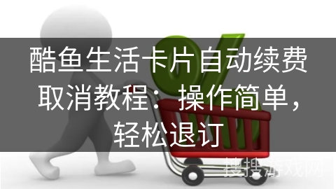 酷鱼生活卡片自动续费取消教程：操作简单，轻松退订