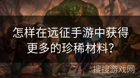 怎样在远征手游中获得更多的珍稀材料？