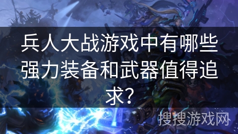 兵人大战游戏中有哪些强力装备和武器值得追求? 兵人大战游戏中有哪些强力装备和武器值得追求?