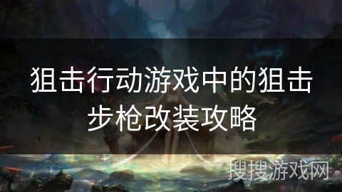 狙击行动游戏中的狙击步枪改装攻略