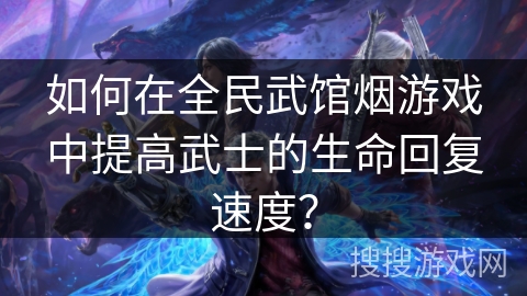 如何在全民武馆烟游戏中提高武士的生命回复速度？