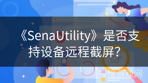 《SenaUtility》是否支持设备远程截屏? 《SenaUtility》是否支持设备远程截屏?