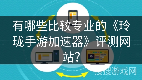 有哪些比较专业的《玲珑手游加速器》评测网站？