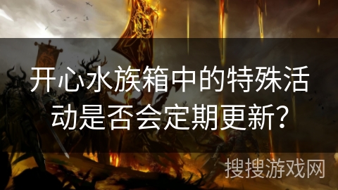 开心水族箱中的特殊活动是否会定期更新？