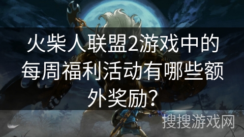 火柴人联盟2游戏中的每周福利活动有哪些额外奖励? 火柴人联盟2游戏中的每周福利活动有哪些额外奖励?