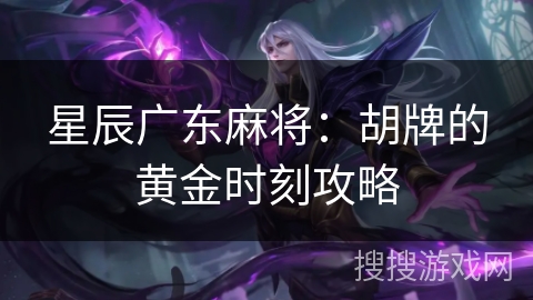 星辰广东麻将:胡牌的黄金时刻攻略 星辰广东麻将:胡牌的黄金时刻攻略