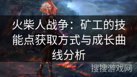 火柴人战争:矿工的技能点获取方式与成长曲线分析 火柴人战争:矿工的技能点获取方式与成长曲线分析