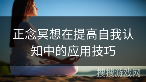 正念冥想在提高自我认知中的应用技巧 正念冥想在提高自我认知中的应用技巧
