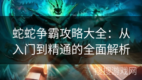 蛇蛇争霸攻略大全:从入门到精通的全面解析 蛇蛇争霸攻略大全:从入门到精通的全面解析