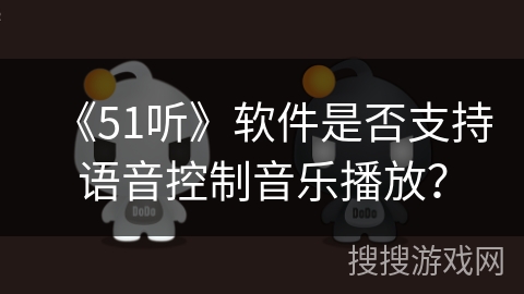 《51听》软件是否支持语音控制音乐播放? 《51听》软件是否支持语音控制音乐播放?