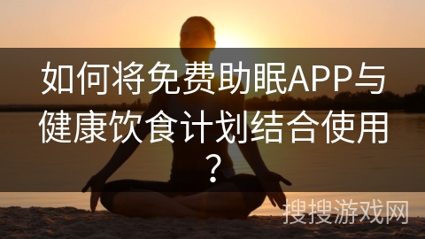 如何将免费助眠APP与健康饮食计划结合使用? 如何将免费助眠APP与健康饮食计划结合使用?