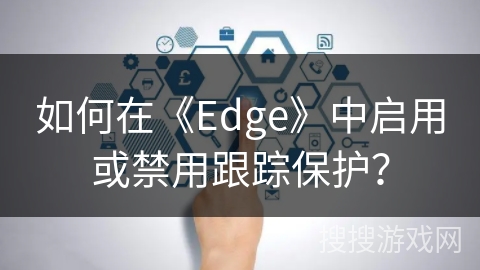 如何在《Edge》中启用或禁用跟踪保护？
