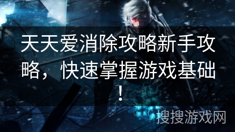 天天爱消除攻略新手攻略，快速掌握游戏基础！