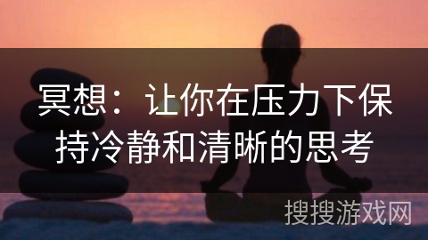 冥想:让你在压力下保持冷静和清晰的思考 冥想:让你在压力下保持冷静和清晰的思考