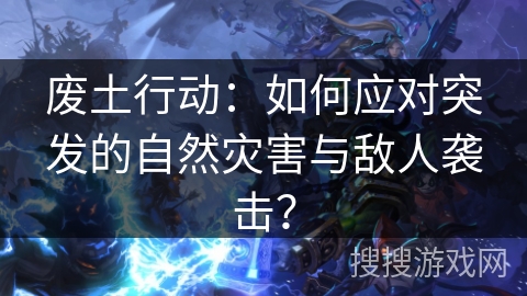 废土行动:如何应对突发的自然灾害与敌人袭击? 废土行动:如何应对突发的自然灾害与敌人袭击?