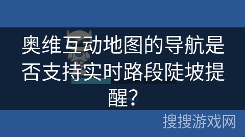 奥维互动地图的导航是否支持实时路段陡坡提醒? 奥维互动地图的导航是否支持实时路段陡坡提醒?