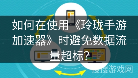 如何在使用《玲珑手游加速器》时避免数据流量超标? 如何在使用《玲珑手游加速器》时避免数据流量超标?