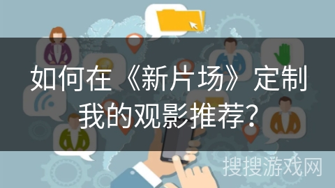 如何在《新片场》定制我的观影推荐？