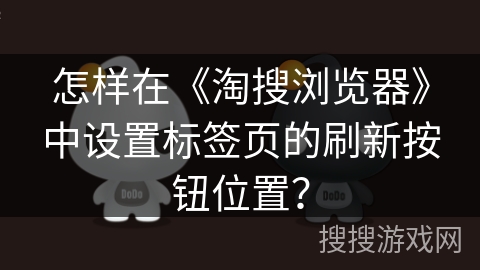 怎样在《淘搜浏览器》中设置标签页的刷新按钮位置? 怎样在《淘搜浏览器》中设置标签页的刷新按钮位置?