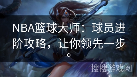 NBA篮球大师:球员进阶攻略,让你领先一步。 NBA篮球大师:球员进阶攻略,让你领先一步。