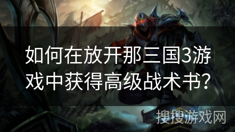 如何在放开那三国3游戏中获得高级战术书？