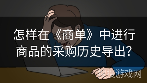 怎样在《商单》中进行商品的采购历史导出? 怎样在《商单》中进行商品的采购历史导出?