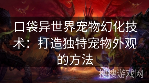口袋异世界宠物幻化技术:打造独特宠物外观的方法 口袋异世界宠物幻化技术:打造独特宠物外观的方法