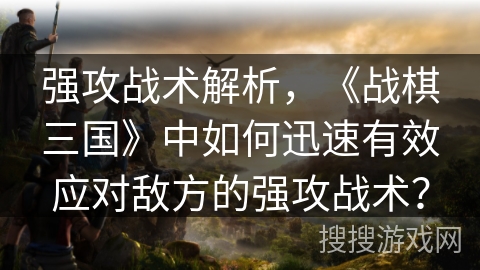 强攻战术解析,《战棋三国》中如何迅速有效应对敌方的强攻战术? 强攻战术解析,《战棋三国》中如何迅速有效应对敌方的强攻战术?