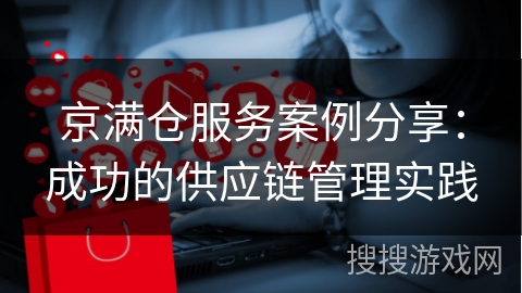 京满仓服务案例分享：成功的供应链管理实践