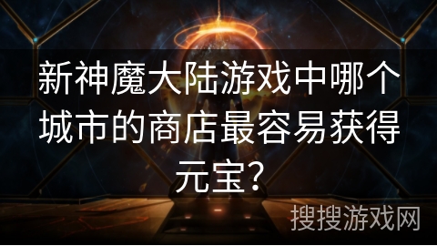 新神魔大陆游戏中哪个城市的商店最容易获得元宝？