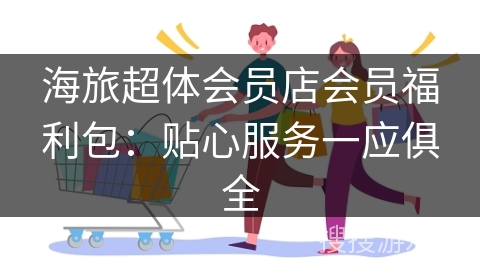 海旅超体会员店会员福利包：贴心服务一应俱全