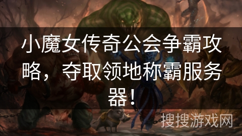小魔女传奇公会争霸攻略，夺取领地称霸服务器！