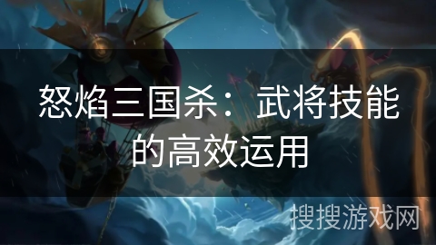 怒焰三国杀：武将技能的高效运用